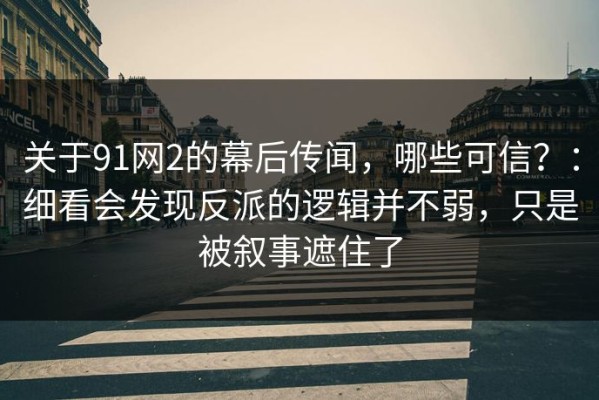 关于91网2的幕后传闻，哪些可信？：细看会发现反派的逻辑并不弱，只是被叙事遮住了