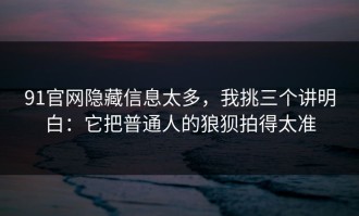91官网隐藏信息太多，我挑三个讲明白：它把普通人的狼狈拍得太准