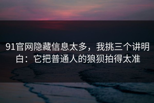 91官网隐藏信息太多，我挑三个讲明白：它把普通人的狼狈拍得太准