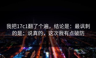 我把17c1翻了个遍，结论是：最讽刺的是：说真的，这次我有点破防