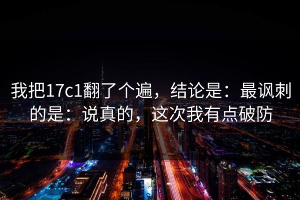 我把17c1翻了个遍，结论是：最讽刺的是：说真的，这次我有点破防