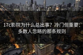 17c影院为什么总出事？冷门但重要：多数人忽略的那条规则