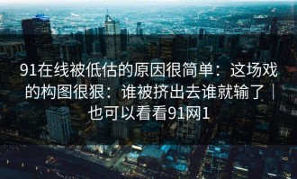 91在线被低估的原因很简单：这场戏的构图很狠：谁被挤出去谁就输了｜也可以看看91网1