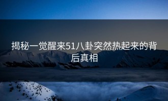 揭秘一觉醒来51八卦突然热起来的背后真相