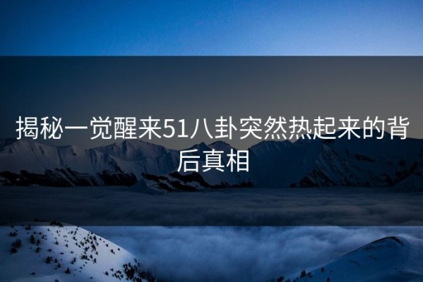 揭秘一觉醒来51八卦突然热起来的背后真相