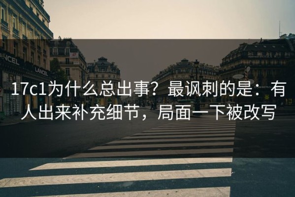 17c1为什么总出事？最讽刺的是：有人出来补充细节，局面一下被改写
