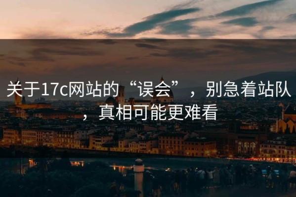 关于17c网站的“误会”，别急着站队，真相可能更难看