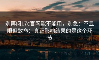 别再问17c官网能不能用，别急：不显眼但致命：真正影响结果的是这个环节