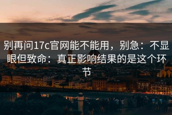 别再问17c官网能不能用，别急：不显眼但致命：真正影响结果的是这个环节
