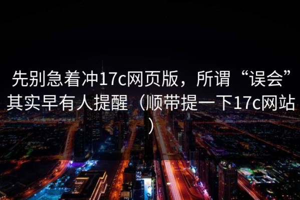 先别急着冲17c网页版，所谓“误会”其实早有人提醒（顺带提一下17c网站）