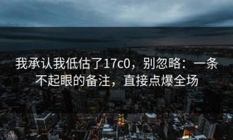 我承认我低估了17c0，别忽略：一条不起眼的备注，直接点爆全场