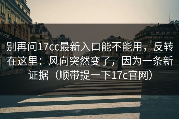 别再问17cc最新入口能不能用，反转在这里：风向突然变了，因为一条新证据（顺带提一下17c官网）