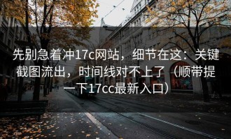 先别急着冲17c网站，细节在这：关键截图流出，时间线对不上了（顺带提一下17cc最新入口）