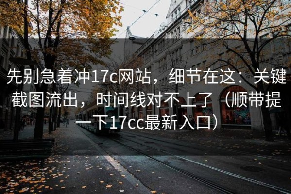 先别急着冲17c网站，细节在这：关键截图流出，时间线对不上了（顺带提一下17cc最新入口）