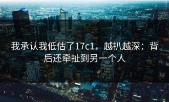 我承认我低估了17c1，越扒越深：背后还牵扯到另一个人