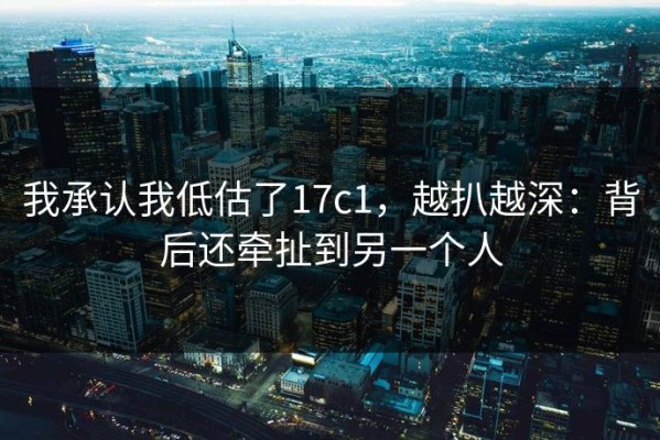 我承认我低估了17c1，越扒越深：背后还牵扯到另一个人