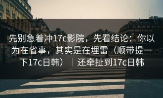 先别急着冲17c影院，先看结论：你以为在省事，其实是在埋雷（顺带提一下17c日韩）｜还牵扯到17c日韩