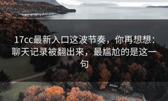 17cc最新入口这波节奏，你再想想：聊天记录被翻出来，最尴尬的是这一句