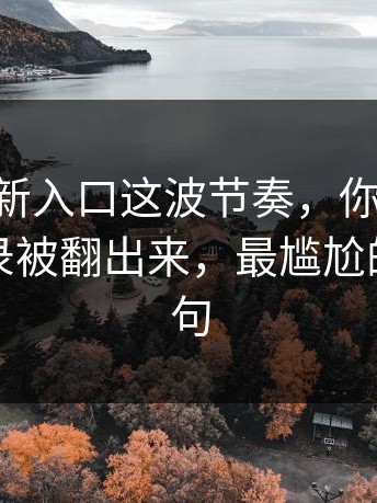 17cc最新入口这波节奏，你再想想：聊天记录被翻出来，最尴尬的是这一句