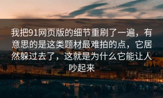 我把91网页版的细节重刷了一遍，有意思的是这类题材最难拍的点，它居然躲过去了，这就是为什么它能让人吵起来