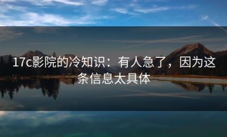 17c影院的冷知识：有人急了，因为这条信息太具体