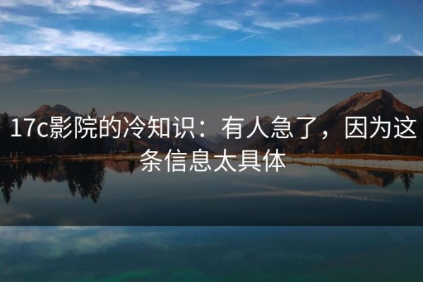 17c影院的冷知识：有人急了，因为这条信息太具体