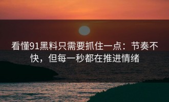 看懂91黑料只需要抓住一点：节奏不快，但每一秒都在推进情绪