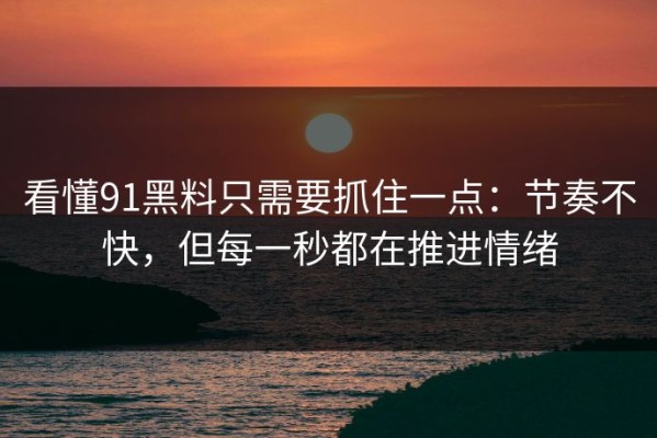 看懂91黑料只需要抓住一点：节奏不快，但每一秒都在推进情绪