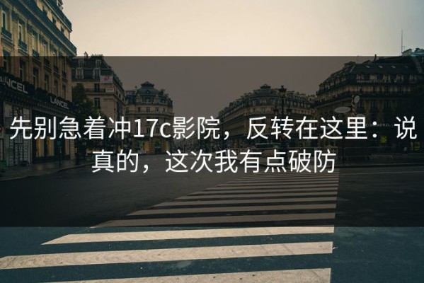 先别急着冲17c影院，反转在这里：说真的，这次我有点破防
