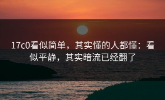 17c0看似简单，其实懂的人都懂：看似平静，其实暗流已经翻了