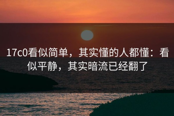 17c0看似简单，其实懂的人都懂：看似平静，其实暗流已经翻了