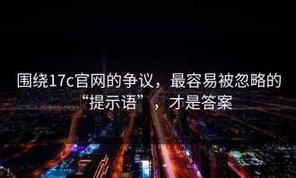 围绕17c官网的争议，最容易被忽略的“提示语”，才是答案