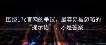 围绕17c官网的争议，最容易被忽略的“提示语”，才是答案