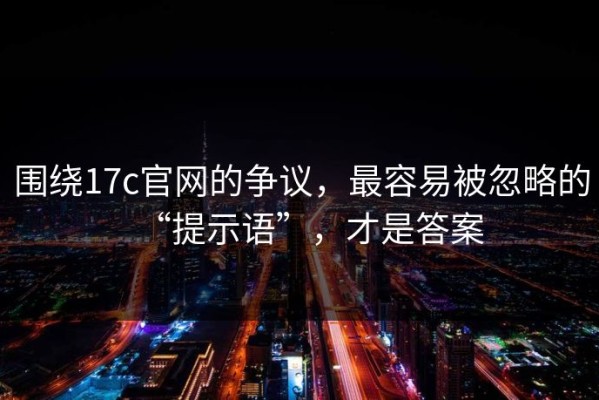围绕17c官网的争议，最容易被忽略的“提示语”，才是答案