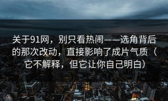 关于91网，别只看热闹——选角背后的那次改动，直接影响了成片气质（它不解释，但它让你自己明白）