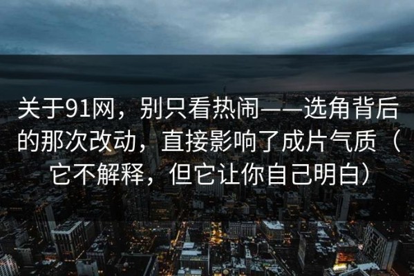 关于91网，别只看热闹——选角背后的那次改动，直接影响了成片气质（它不解释，但它让你自己明白）