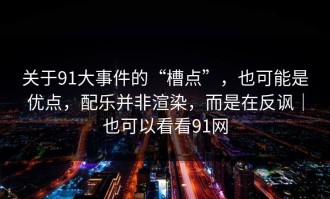 关于91大事件的“槽点”，也可能是优点，配乐并非渲染，而是在反讽｜也可以看看91网