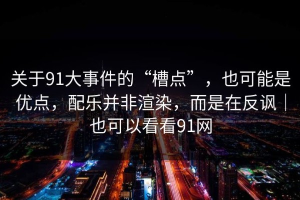关于91大事件的“槽点”，也可能是优点，配乐并非渲染，而是在反讽｜也可以看看91网