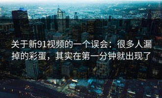 关于新91视频的一个误会：很多人漏掉的彩蛋，其实在第一分钟就出现了