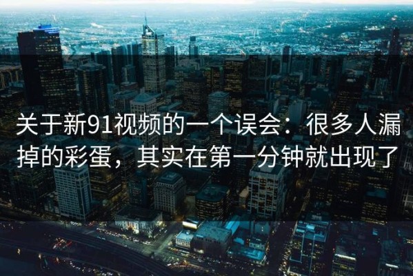 关于新91视频的一个误会：很多人漏掉的彩蛋，其实在第一分钟就出现了