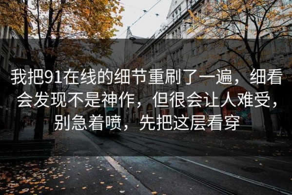 我把91在线的细节重刷了一遍，细看会发现不是神作，但很会让人难受，别急着喷，先把这层看穿