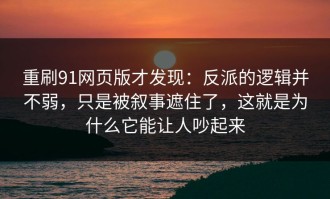 重刷91网页版才发现：反派的逻辑并不弱，只是被叙事遮住了，这就是为什么它能让人吵起来