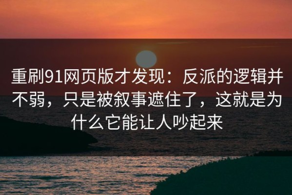 重刷91网页版才发现：反派的逻辑并不弱，只是被叙事遮住了，这就是为什么它能让人吵起来