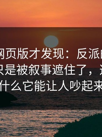 重刷91网页版才发现：反派的逻辑并不弱，只是被叙事遮住了，这就是为什么它能让人吵起来