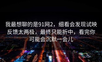 我最想聊的是91网2，细看会发现试映反馈太两极，最终只能折中，看完你可能会沉默一会儿