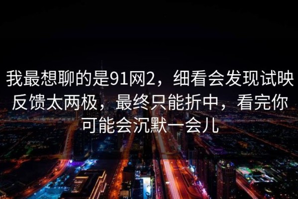 我最想聊的是91网2，细看会发现试映反馈太两极，最终只能折中，看完你可能会沉默一会儿