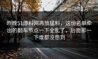 昨晚51爆料网再放猛料，这份名单牵出的翻车节点一下全乱了，后面那一下谁都没想到