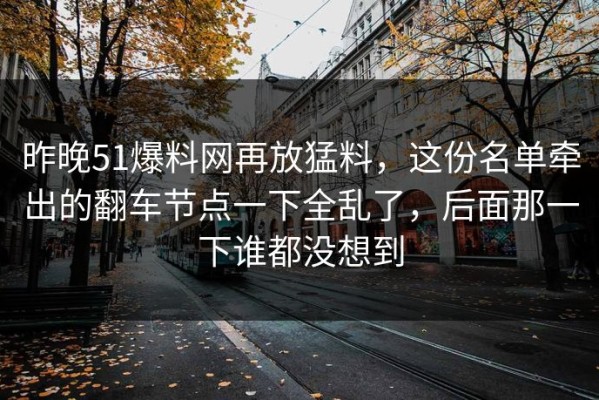 昨晚51爆料网再放猛料，这份名单牵出的翻车节点一下全乱了，后面那一下谁都没想到