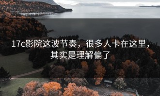 17c影院这波节奏，很多人卡在这里，其实是理解偏了