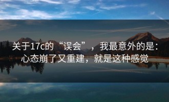 关于17c的“误会”，我最意外的是：心态崩了又重建，就是这种感觉